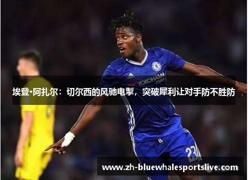 埃登·阿扎尔：切尔西的风驰电掣，突破犀利让对手防不胜防