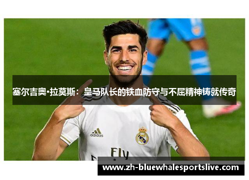 塞尔吉奥·拉莫斯：皇马队长的铁血防守与不屈精神铸就传奇