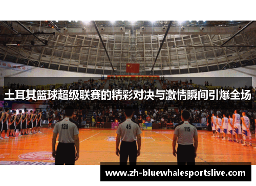 土耳其篮球超级联赛的精彩对决与激情瞬间引爆全场