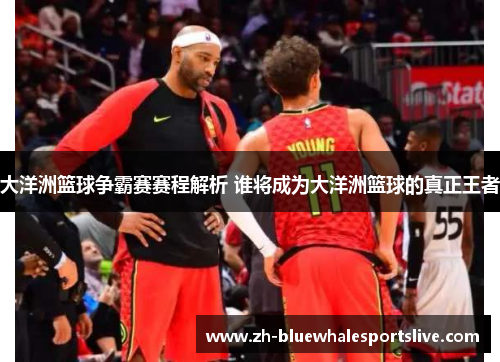 大洋洲篮球争霸赛赛程解析 谁将成为大洋洲篮球的真正王者 大洋洲篮球争霸赛赛程解析 谁将成为大洋洲篮球的真正王者