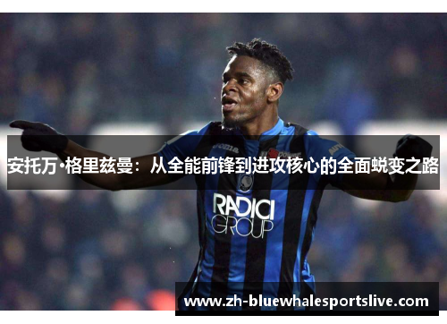 安托万·格里兹曼：从全能前锋到进攻核心的全面蜕变之路