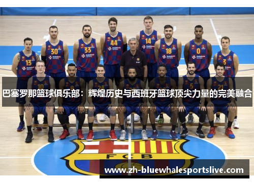 巴塞罗那篮球俱乐部：辉煌历史与西班牙篮球顶尖力量的完美融合