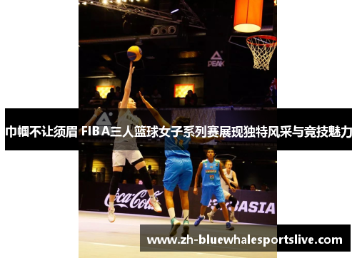 巾帼不让须眉 FIBA三人篮球女子系列赛展现独特风采与竞技魅力