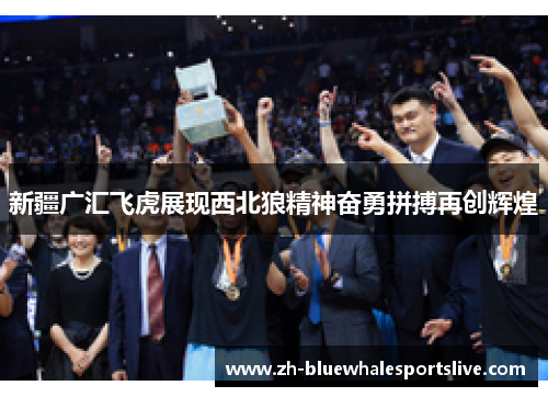 新疆广汇飞虎展现西北狼精神奋勇拼搏再创辉煌