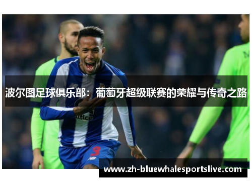 波尔图足球俱乐部：葡萄牙超级联赛的荣耀与传奇之路