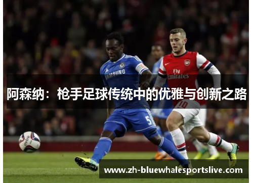 阿森纳:枪手足球传统中的优雅与创新之路 阿森纳:枪手足球传统中的优雅与创新之路