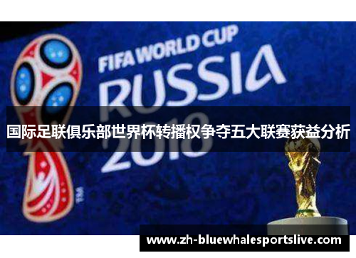 国际足联俱乐部世界杯转播权争夺五大联赛获益分析 国际足联俱乐部世界杯转播权争夺五大联赛获益分析