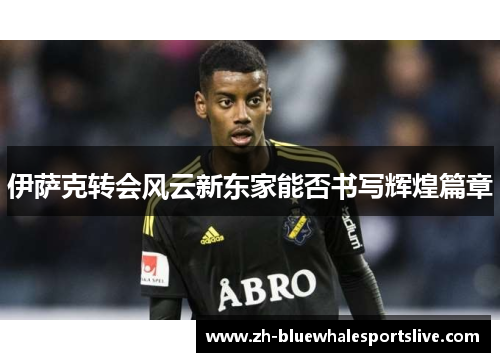 伊萨克转会风云新东家能否书写辉煌篇章