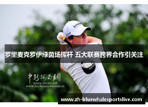 罗里麦克罗伊绿茵场挥杆 五大联赛跨界合作引关注 罗里麦克罗伊绿茵场挥杆 五大联赛跨界合作引关注