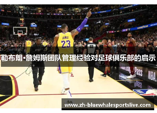 勒布朗·詹姆斯团队管理经验对足球俱乐部的启示