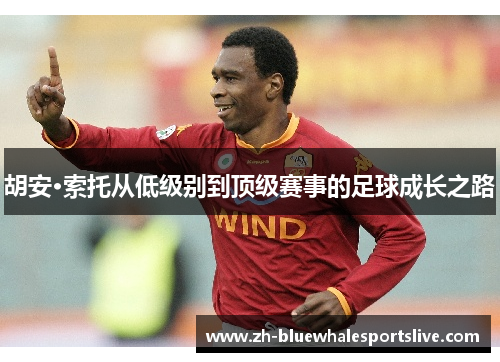 胡安·索托从低级别到顶级赛事的足球成长之路