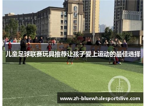 儿童足球联赛玩具推荐让孩子爱上运动的最佳选择 儿童足球联赛玩具推荐让孩子爱上运动的最佳选择