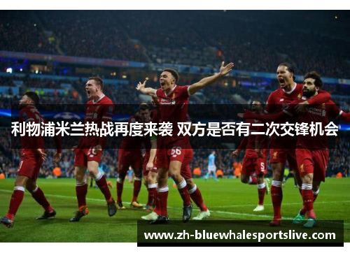 利物浦米兰热战再度来袭 双方是否有二次交锋机会 利物浦米兰热战再度来袭 双方是否有二次交锋机会