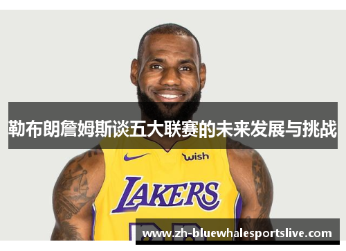 勒布朗詹姆斯谈五大联赛的未来发展与挑战 勒布朗詹姆斯谈五大联赛的未来发展与挑战