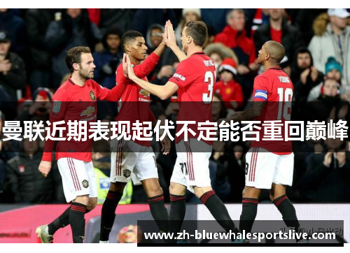 曼联近期表现起伏不定能否重回巅峰