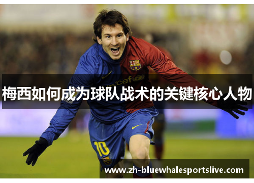 梅西如何成为球队战术的关键核心人物