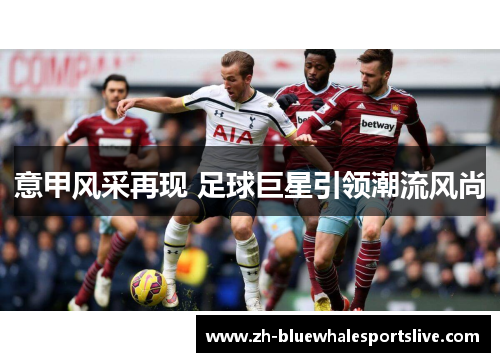 意甲风采再现 足球巨星引领潮流风尚